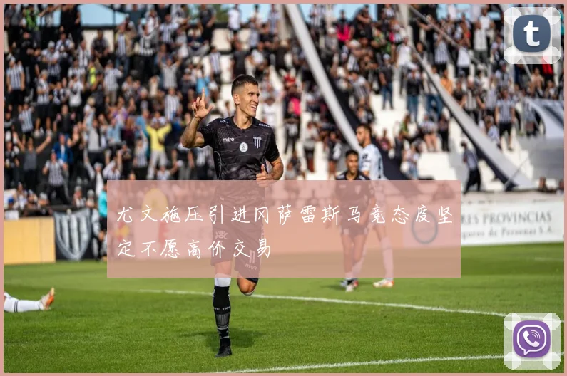 尤文施压引进冈萨雷斯马竞态度坚定不愿高价交易