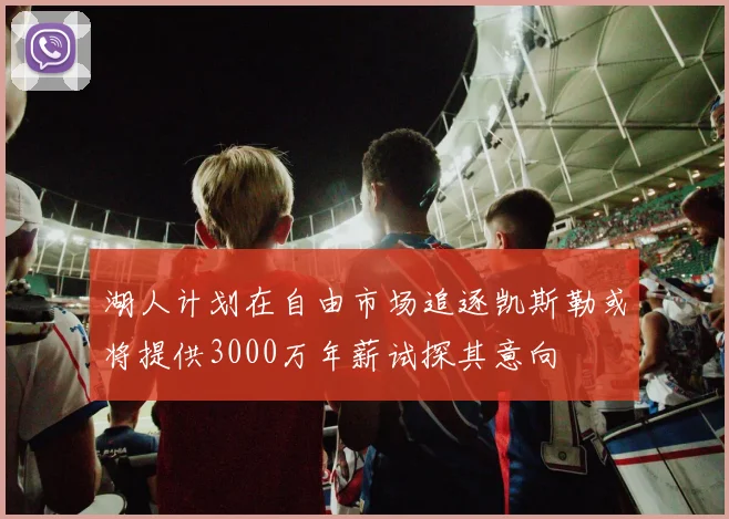 湖人计划在自由市场追逐凯斯勒或将提供3000万年薪试探其意向