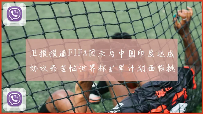 卫报报道FIFA因未与中国印度达成协议而苦恼世界杯扩军计划面临挑战