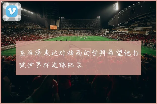 克洛泽表达对梅西的崇拜希望他打破世界杯进球纪录
