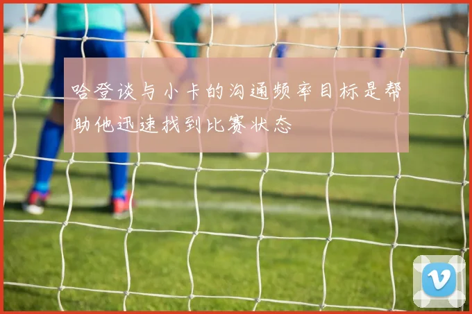哈登谈与小卡的沟通频率目标是帮助他迅速找到比赛状态