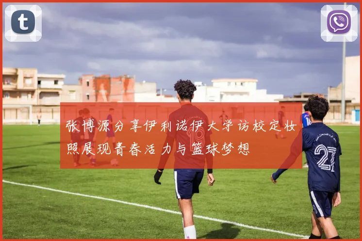 张博源分享伊利诺伊大学访校定妆照展现青春活力与篮球梦想