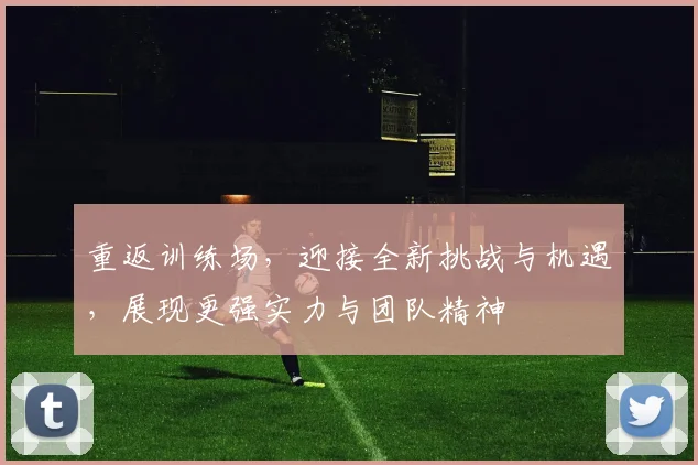重返训练场，迎接全新挑战与机遇，展现更强实力与团队精神