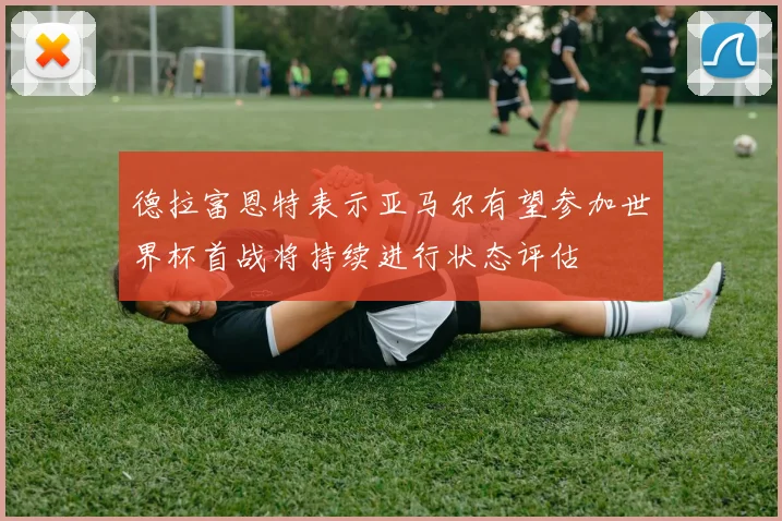 德拉富恩特表示亚马尔有望参加世界杯首战将持续进行状态评估