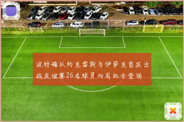 波特确认约克雷斯与伊萨克首发出战友谊赛26名球员均有机会登场