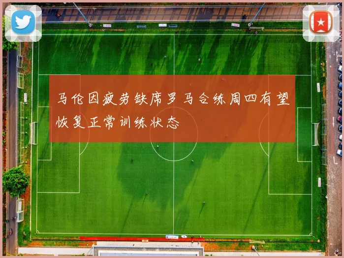 马伦因疲劳缺席罗马合练周四有望恢复正常训练状态