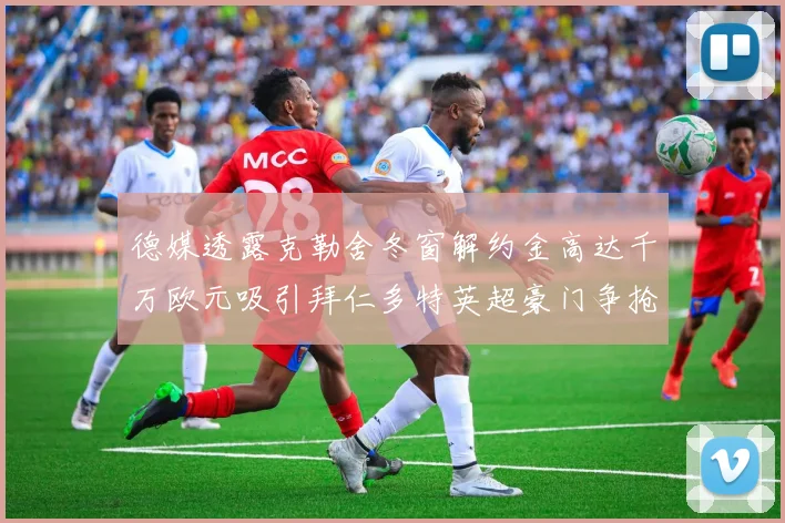 德媒透露克勒舍冬窗解约金高达千万欧元吸引拜仁多特英超豪门争抢