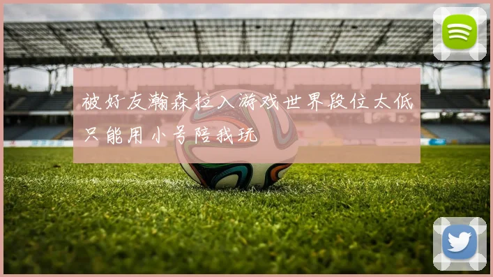 被好友瀚森拉入游戏世界段位太低只能用小号陪我玩