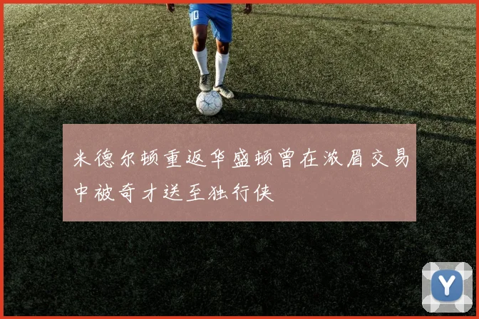 米德尔顿重返华盛顿曾在浓眉交易中被奇才送至独行侠