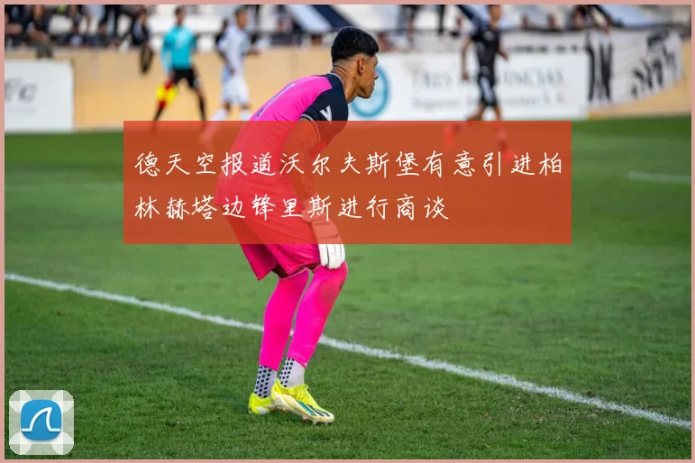 德天空报道沃尔夫斯堡有意引进柏林赫塔边锋里斯进行商谈