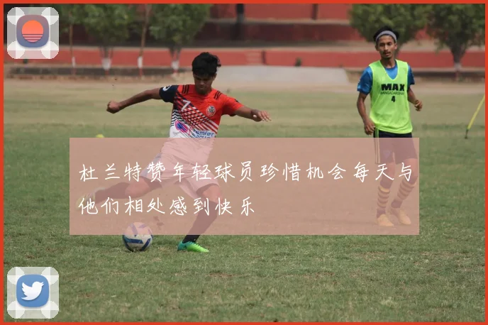 杜兰特赞年轻球员珍惜机会每天与他们相处感到快乐