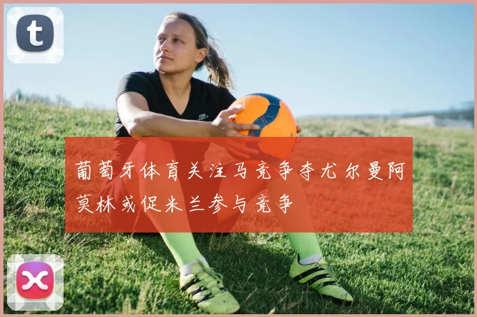 葡萄牙体育关注马竞争夺尤尔曼阿莫林或促米兰参与竞争