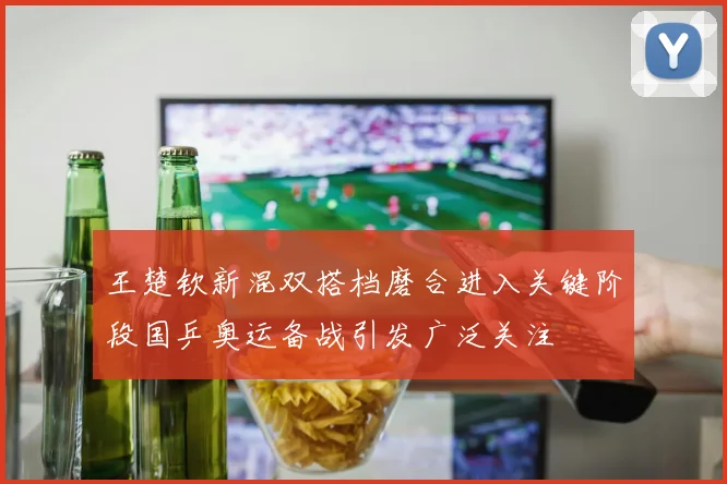 王楚钦新混双搭档磨合进入关键阶段国乒奥运备战引发广泛关注