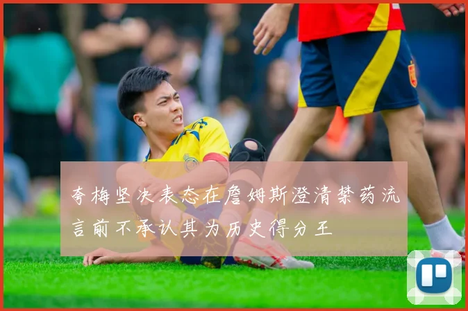 夸梅坚决表态在詹姆斯澄清禁药流言前不承认其为历史得分王