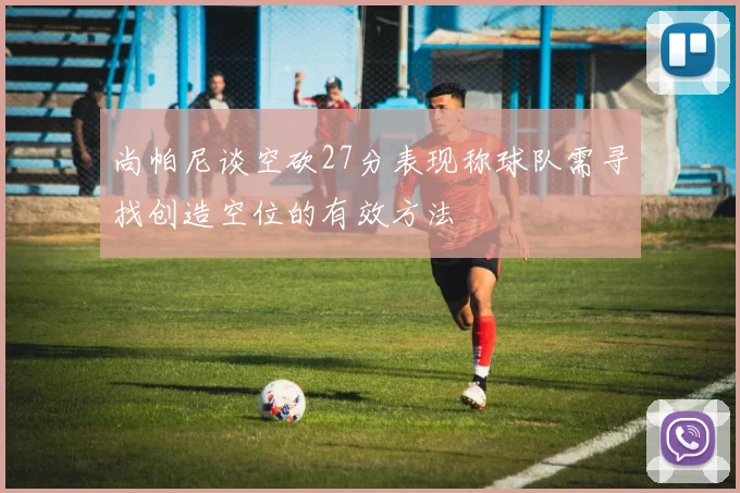 尚帕尼谈空砍27分表现称球队需寻找创造空位的有效方法