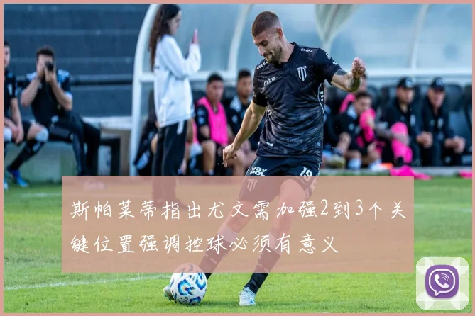 斯帕莱蒂指出尤文需加强2到3个关键位置强调控球必须有意义