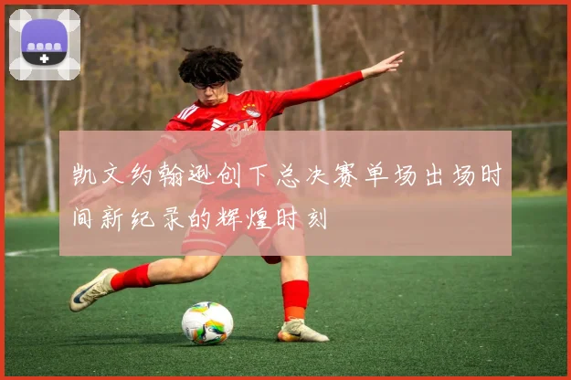 凯文约翰逊创下总决赛单场出场时间新纪录的辉煌时刻