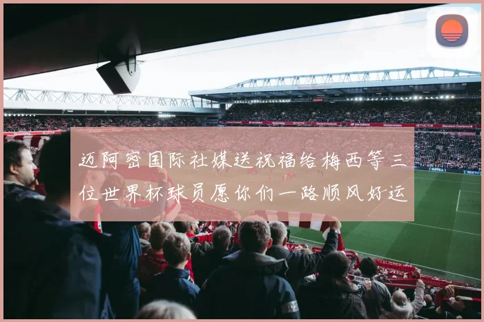 迈阿密国际社媒送祝福给梅西等三位世界杯球员愿你们一路顺风好运常伴