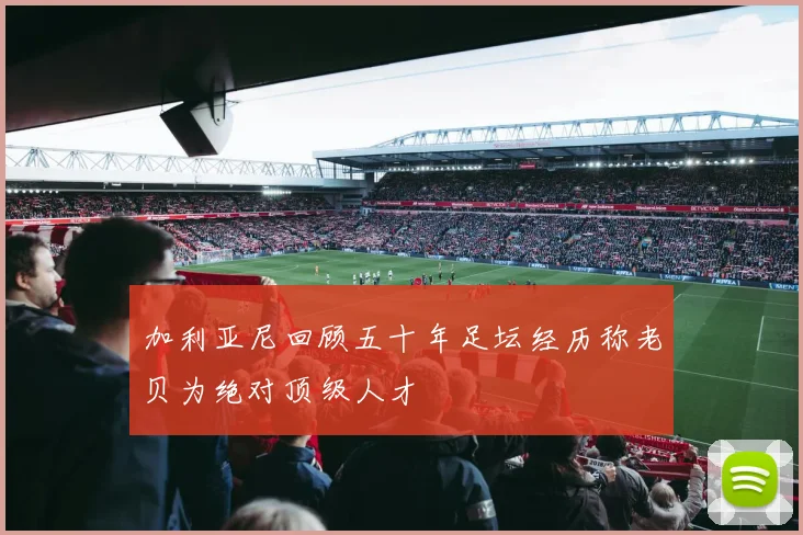 加利亚尼回顾五十年足坛经历称老贝为绝对顶级人才