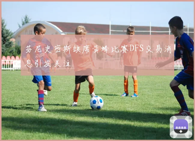 芬尼史密斯缺席黄蜂比赛DFS交易消息引发关注