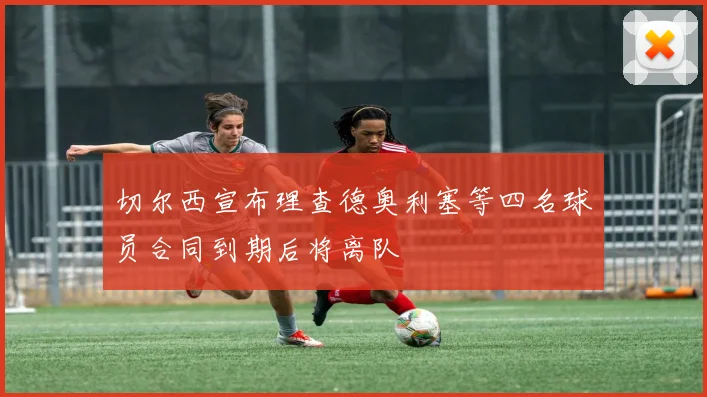 切尔西宣布理查德奥利塞等四名球员合同到期后将离队