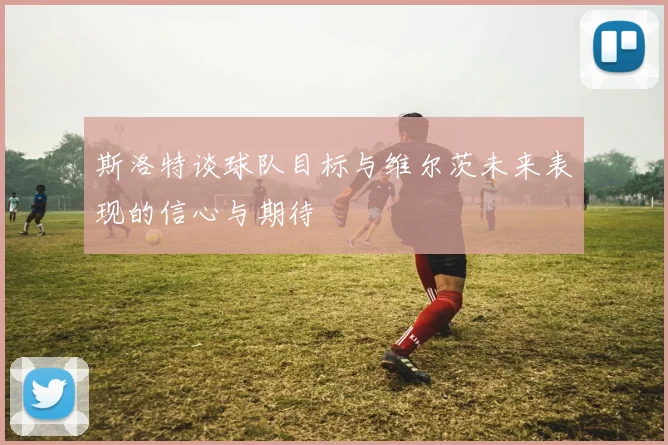斯洛特谈球队目标与维尔茨未来表现的信心与期待