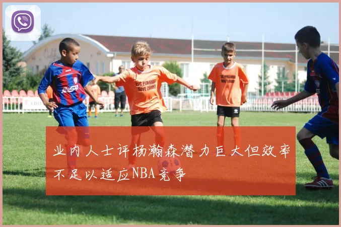 业内人士评杨瀚森潜力巨大但效率不足以适应NBA竞争
