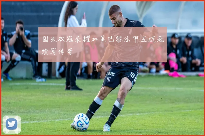 国米双冠荣耀加冕巴黎法甲五连冠续写传奇