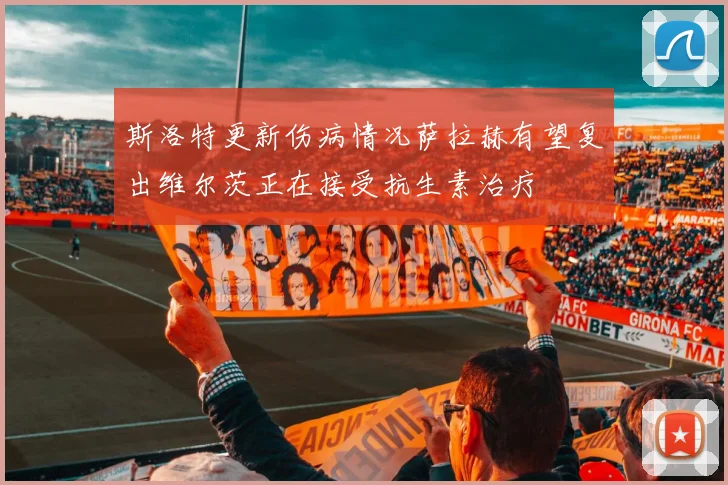 斯洛特更新伤病情况萨拉赫有望复出维尔茨正在接受抗生素治疗