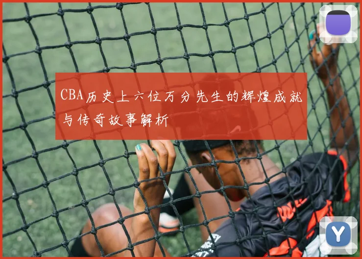 CBA历史上六位万分先生的辉煌成就与传奇故事解析